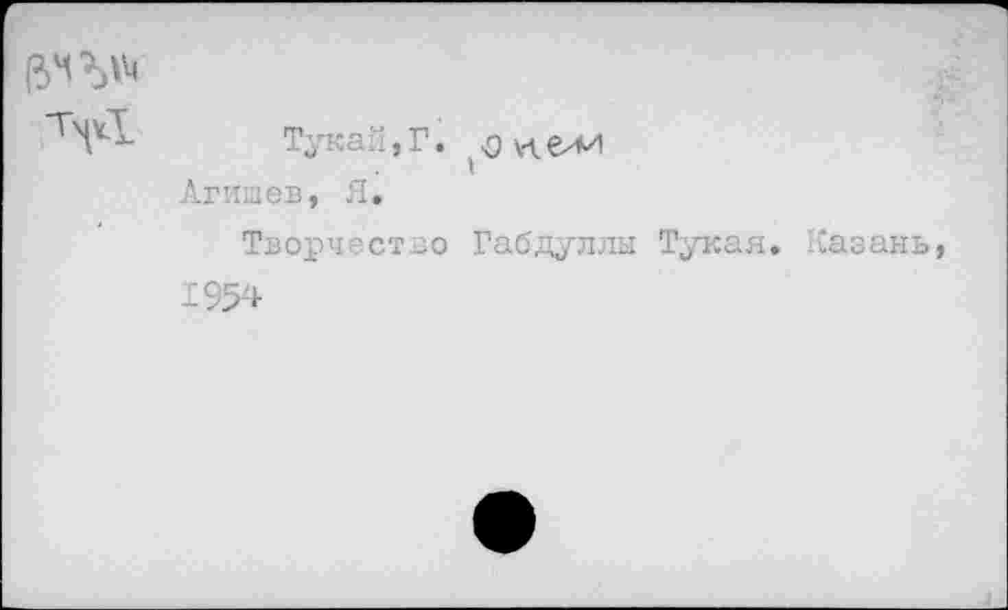 ﻿Тукай,Г. (^и.еии Агишев, Я.
Творчество Габдуллы Тукая. Сазан 1954